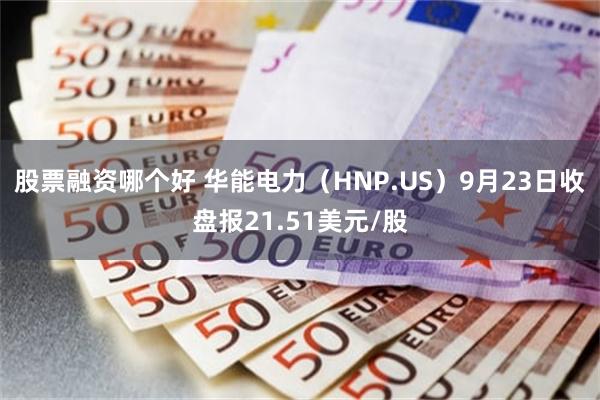 股票融资哪个好 华能电力（HNP.US）9月23日收盘报21.51美元/股