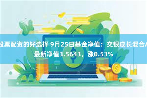 股票配资的好选择 9月25日基金净值：交银成长混合A最新净值3.5643，涨0.53%