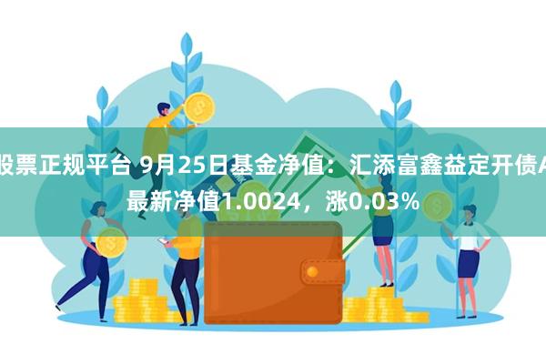 股票正规平台 9月25日基金净值：汇添富鑫益定开债A最新净值1.0024，涨0.03%