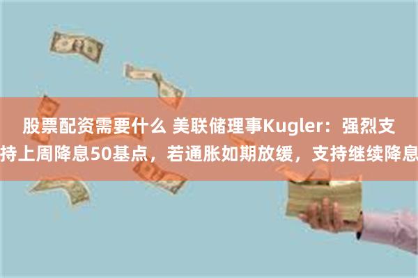 股票配资需要什么 美联储理事Kugler：强烈支持上周降息50基点，若通胀如期放缓，支持继续降息