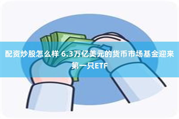 配资炒股怎么样 6.3万亿美元的货币市场基金迎来第一只ETF