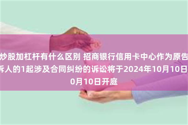 炒股加杠杆有什么区别 招商银行信用卡中心作为原告/上诉人的1起涉及合同纠纷的诉讼将于2024年10月10日开庭