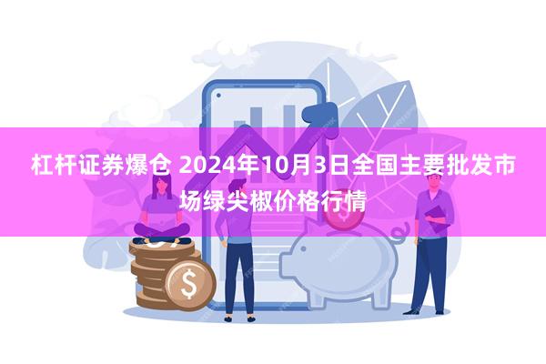 杠杆证券爆仓 2024年10月3日全国主要批发市场绿尖椒价格行情