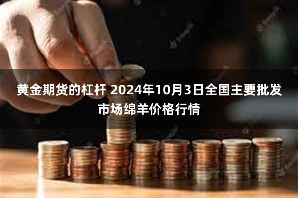 黄金期货的杠杆 2024年10月3日全国主要批发市场绵羊价格行情