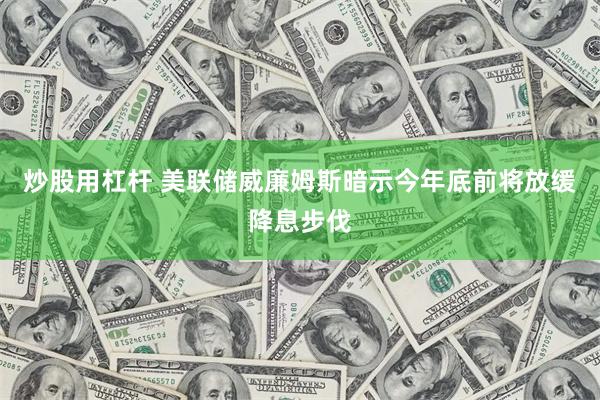 炒股用杠杆 美联储威廉姆斯暗示今年底前将放缓降息步伐