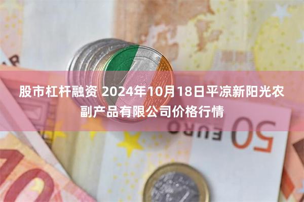 股市杠杆融资 2024年10月18日平凉新阳光农副产品有限公司价格行情