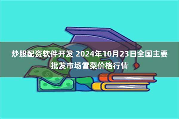 炒股配资软件开发 2024年10月23日全国主要批发市场雪梨价格行情