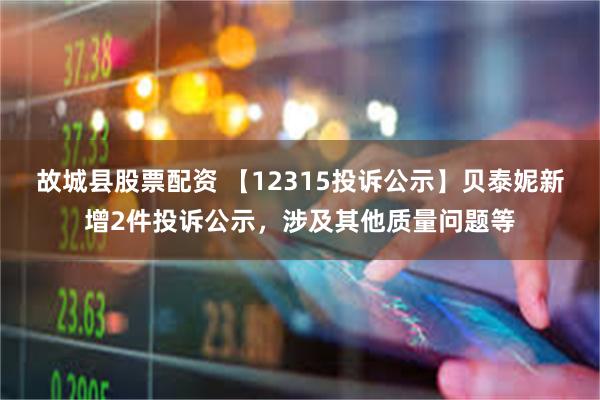 故城县股票配资 【12315投诉公示】贝泰妮新增2件投诉公示，涉及其他质量问题等