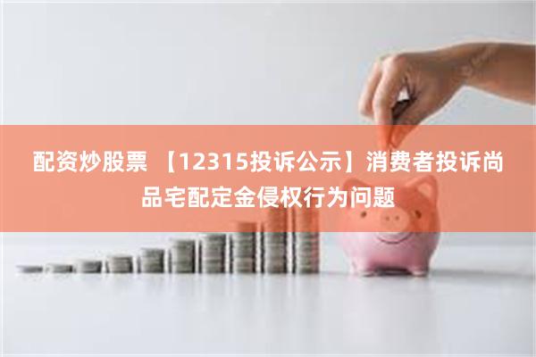 配资炒股票 【12315投诉公示】消费者投诉尚品宅配定金侵权行为问题