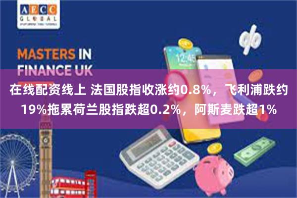 在线配资线上 法国股指收涨约0.8%，飞利浦跌约19%拖累荷兰股指跌超0.2%，阿斯麦跌超1%