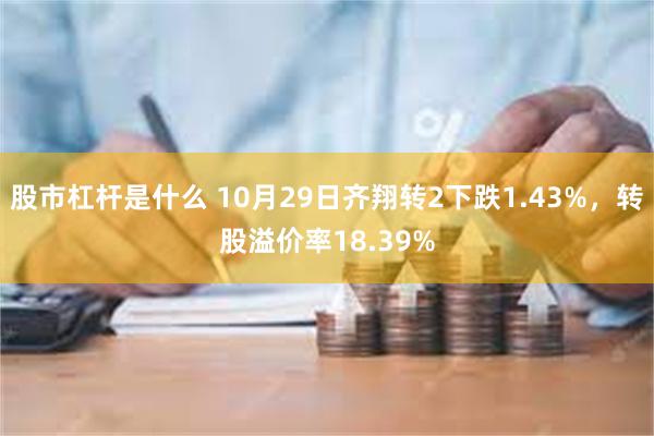 股市杠杆是什么 10月29日齐翔转2下跌1.43%，转股溢价率18.39%