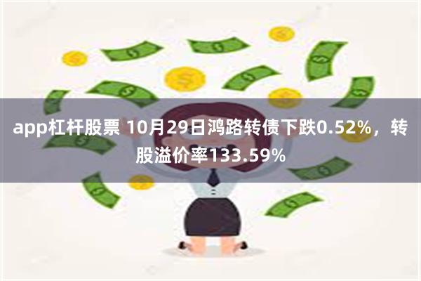 app杠杆股票 10月29日鸿路转债下跌0.52%，转股溢价率133.59%