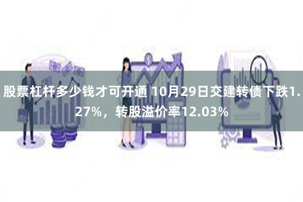 股票杠杆多少钱才可开通 10月29日交建转债下跌1.27%，转股溢价率12.03%