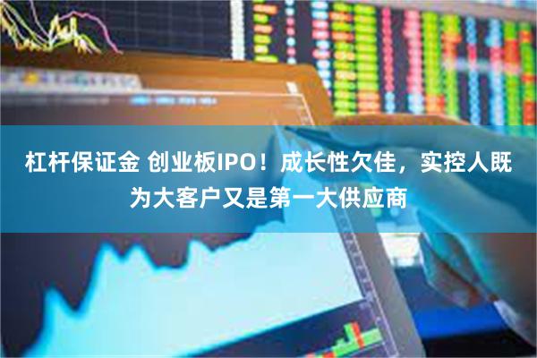 杠杆保证金 创业板IPO！成长性欠佳，实控人既为大客户又是第一大供应商