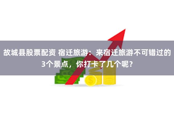 故城县股票配资 宿迁旅游：来宿迁旅游不可错过的3个景点，你打卡了几个呢？