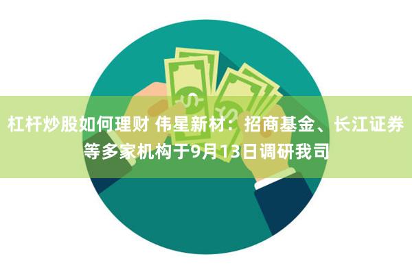 杠杆炒股如何理财 伟星新材：招商基金、长江证券等多家机构于9月13日调研我司