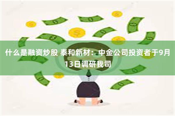 什么是融资炒股 泰和新材：中金公司投资者于9月13日调研我司