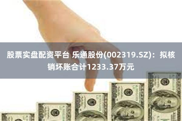 股票实盘配资平台 乐通股份(002319.SZ)：拟核销坏账合计1233.37万元