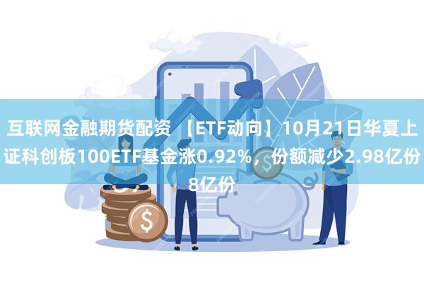 互联网金融期货配资 【ETF动向】10月21日华夏上证科创板100ETF基金涨0.92%，份额减少2.98亿份