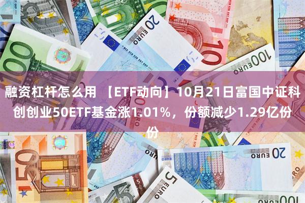 融资杠杆怎么用 【ETF动向】10月21日富国中证科创创业50ETF基金涨1.01%，份额减少1.29亿份