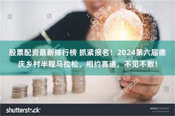 股票配资最新排行榜 抓紧报名！2024第六届德庆乡村半程马拉松，相约赛道，不见不散！