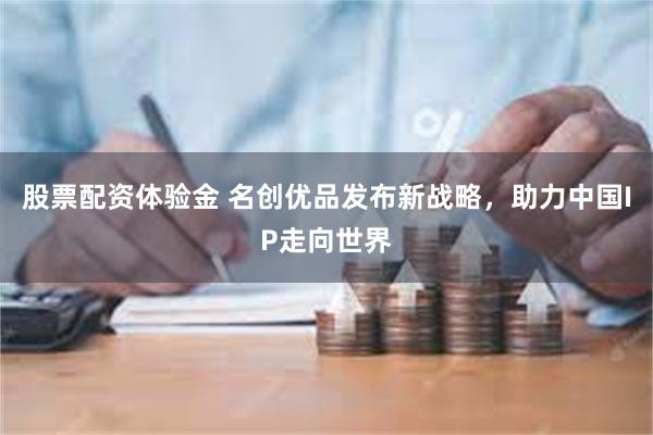 股票配资体验金 名创优品发布新战略，助力中国IP走向世界