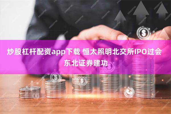 炒股杠杆配资app下载 恒太照明北交所IPO过会 东北证券建功