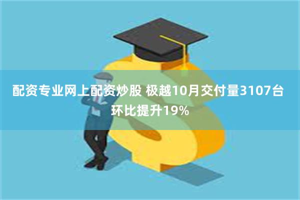 配资专业网上配资炒股 极越10月交付量3107台 环比提升19%