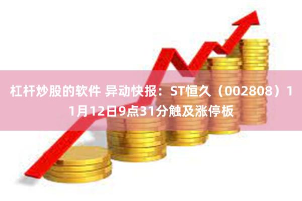 杠杆炒股的软件 异动快报：ST恒久（002808）11月12日9点31分触及涨停板