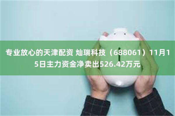 专业放心的天津配资 灿瑞科技（688061）11月15日主力资金净卖出526.42万元