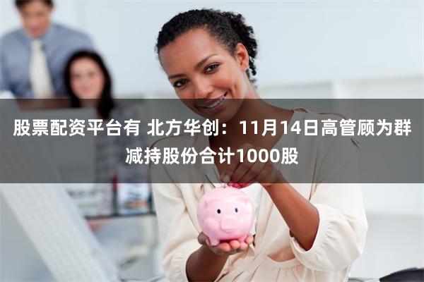 股票配资平台有 北方华创：11月14日高管顾为群减持股份合计1000股