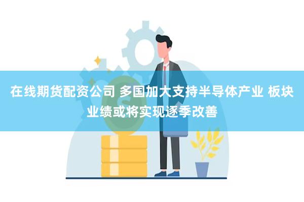 在线期货配资公司 多国加大支持半导体产业 板块业绩或将实现逐季改善