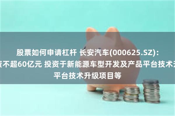 股票如何申请杠杆 长安汽车(000625.SZ)：拟定增募资不超60亿元 投资于新能源车型开发及产品平台技术升级项目等