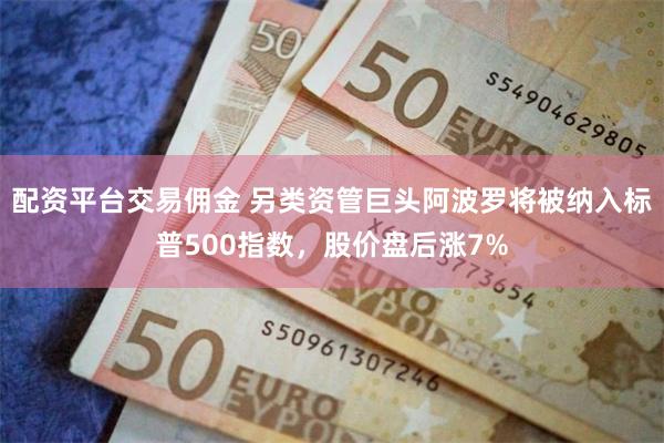 配资平台交易佣金 另类资管巨头阿波罗将被纳入标普500指数，股价盘后涨7%