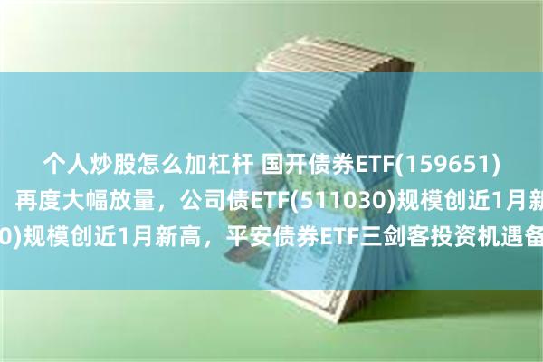 个人炒股怎么加杠杆 国开债券ETF(159651)盘中成交额已超7亿元，再度大幅放量，公司债ETF(511030)规模创近1月新高，平安债券ETF三剑客投资机遇备受关注