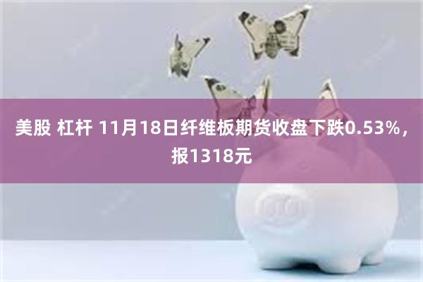 美股 杠杆 11月18日纤维板期货收盘下跌0.53%，报1318元