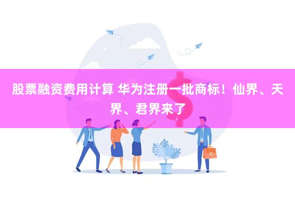 股票融资费用计算 华为注册一批商标！仙界、天界、君界来了