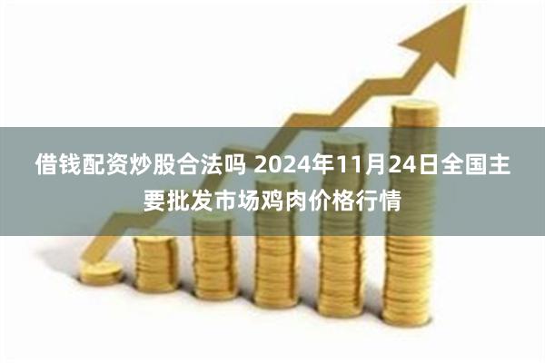 借钱配资炒股合法吗 2024年11月24日全国主要批发市场鸡肉价格行情