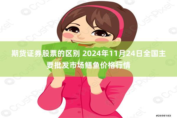 期货证券股票的区别 2024年11月24日全国主要批发市场鳝鱼价格行情