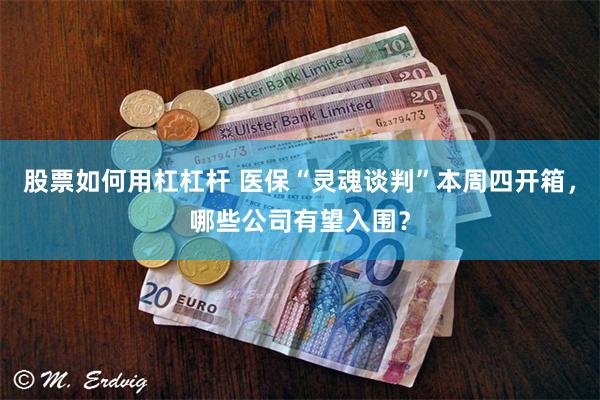 股票如何用杠杠杆 医保“灵魂谈判”本周四开箱，哪些公司有望入围？