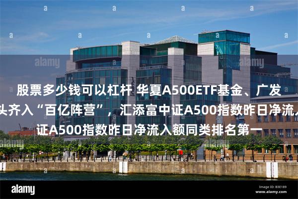 股票多少钱可以杠杆 华夏A500ETF基金、广发中证A500ETF龙头齐入“百亿阵营”，汇添富中证A500指数昨日净流入额同类排名第一