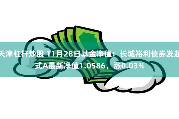 天津杠杆炒股 11月28日基金净值：长城裕利债券发起式A最新净值1.0586，涨0.03%