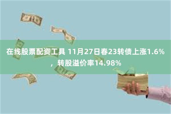 在线股票配资工具 11月27日春23转债上涨1.6%，转股溢价率14.98%