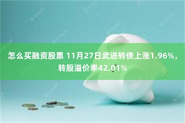 怎么买融资股票 11月27日武进转债上涨1.96%，转股溢价率42.01%