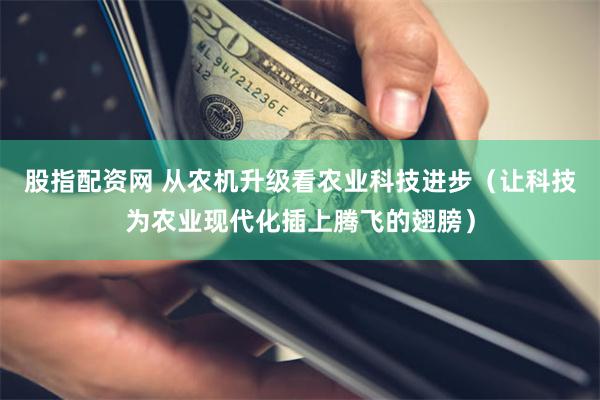 股指配资网 从农机升级看农业科技进步（让科技为农业现代化插上腾飞的翅膀）