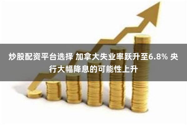 炒股配资平台选择 加拿大失业率跃升至6.8% 央行大幅降息的可能性上升