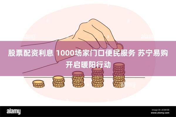 股票配资利息 1000场家门口便民服务 苏宁易购开启暖阳行动