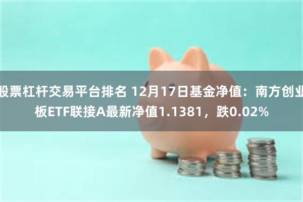 股票杠杆交易平台排名 12月17日基金净值：南方创业板ETF联接A最新净值1.1381，跌0.02%