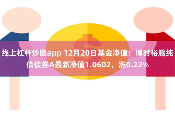 线上杠杆炒股app 12月20日基金净值：博时裕腾纯债债券A最新净值1.0602，涨0.22%