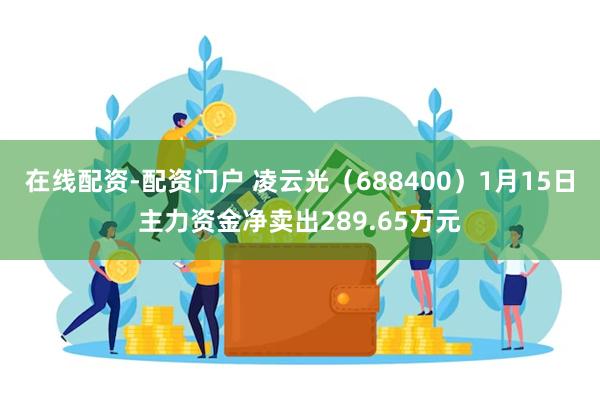 在线配资-配资门户 凌云光（688400）1月15日主力资金净卖出289.65万元